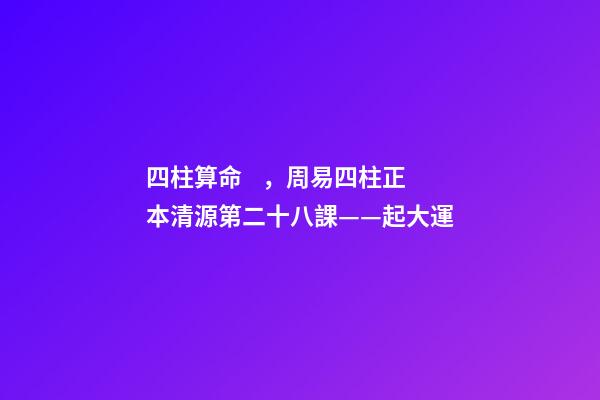 四柱算命，周易四柱正本清源第二十八課——起大運